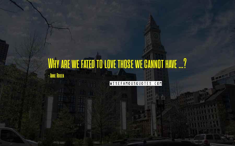 Anne Rouen Quotes: Why are we fated to love those we cannot have ...?