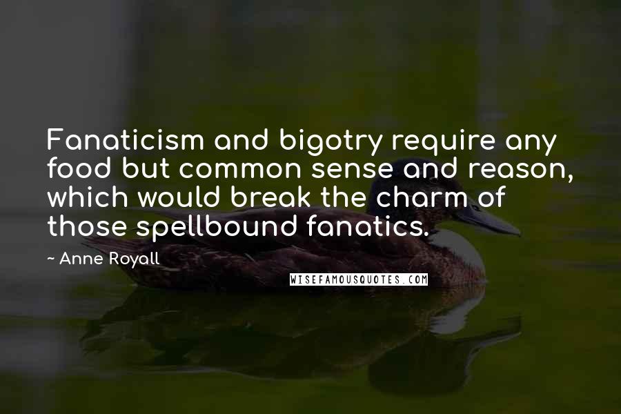 Anne Royall Quotes: Fanaticism and bigotry require any food but common sense and reason, which would break the charm of those spellbound fanatics.