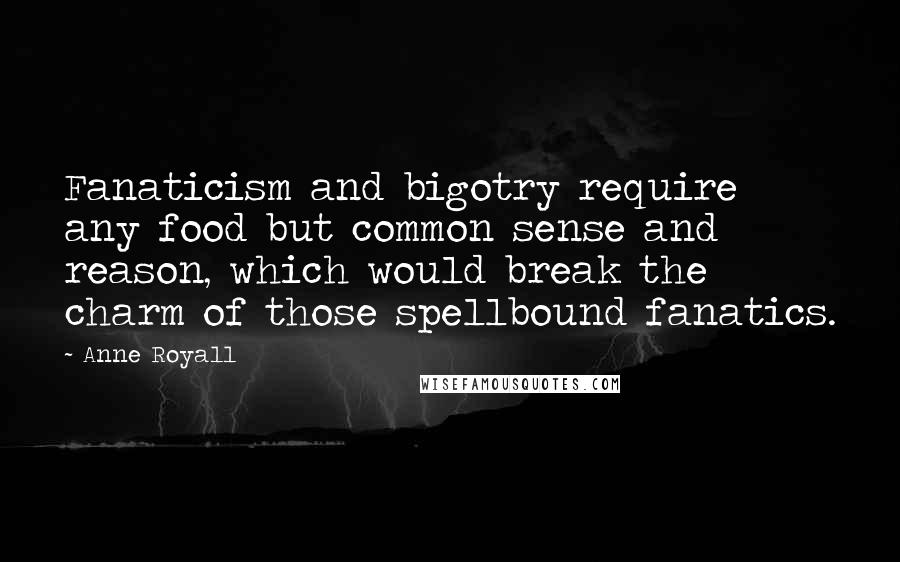 Anne Royall Quotes: Fanaticism and bigotry require any food but common sense and reason, which would break the charm of those spellbound fanatics.