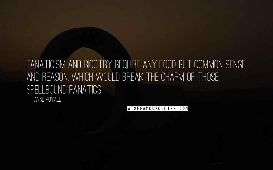 Anne Royall Quotes: Fanaticism and bigotry require any food but common sense and reason, which would break the charm of those spellbound fanatics.