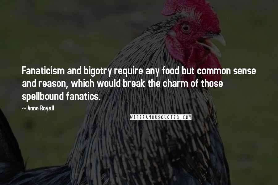 Anne Royall Quotes: Fanaticism and bigotry require any food but common sense and reason, which would break the charm of those spellbound fanatics.