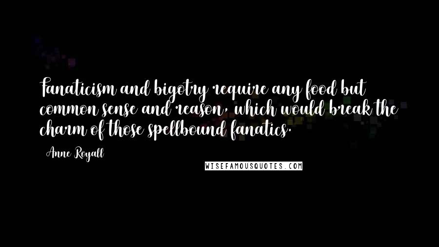 Anne Royall Quotes: Fanaticism and bigotry require any food but common sense and reason, which would break the charm of those spellbound fanatics.