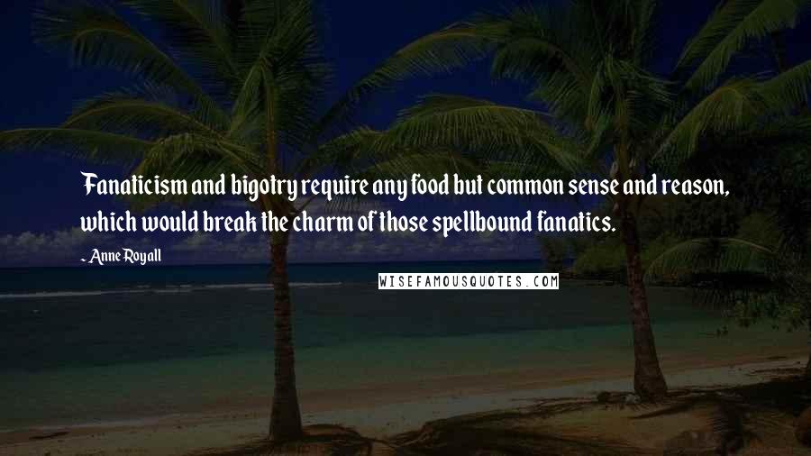 Anne Royall Quotes: Fanaticism and bigotry require any food but common sense and reason, which would break the charm of those spellbound fanatics.
