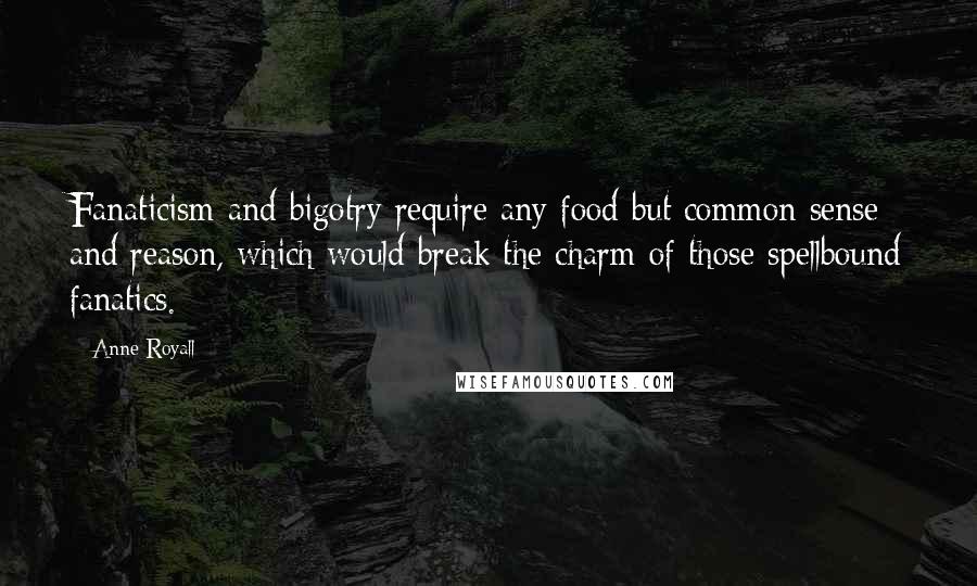 Anne Royall Quotes: Fanaticism and bigotry require any food but common sense and reason, which would break the charm of those spellbound fanatics.