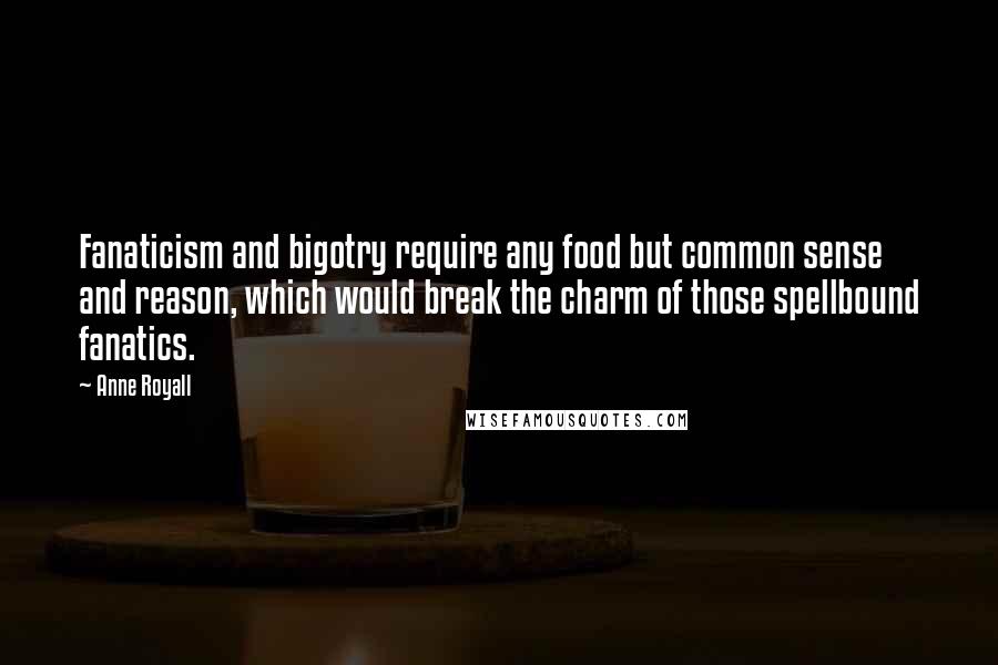 Anne Royall Quotes: Fanaticism and bigotry require any food but common sense and reason, which would break the charm of those spellbound fanatics.