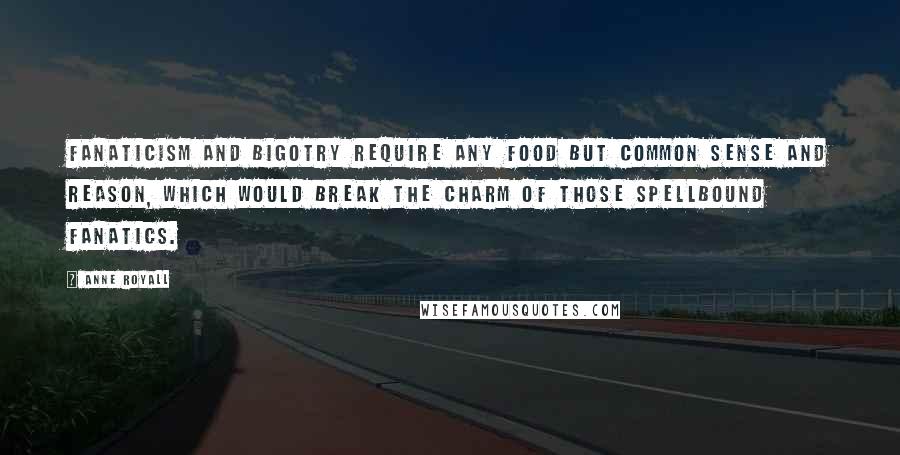 Anne Royall Quotes: Fanaticism and bigotry require any food but common sense and reason, which would break the charm of those spellbound fanatics.