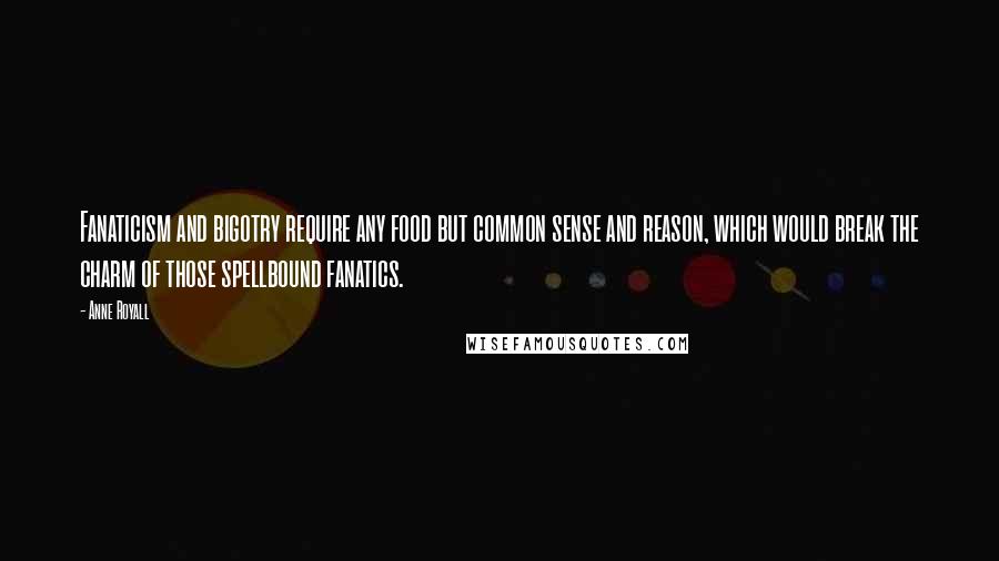 Anne Royall Quotes: Fanaticism and bigotry require any food but common sense and reason, which would break the charm of those spellbound fanatics.