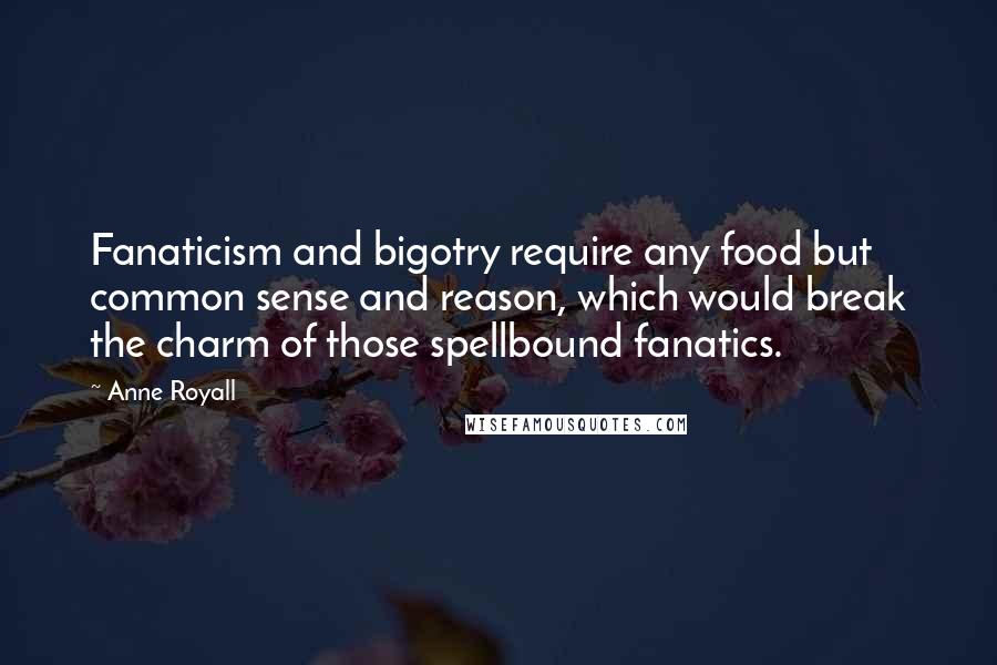 Anne Royall Quotes: Fanaticism and bigotry require any food but common sense and reason, which would break the charm of those spellbound fanatics.