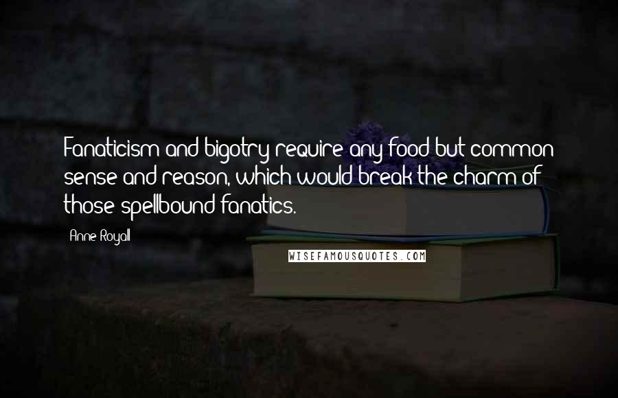 Anne Royall Quotes: Fanaticism and bigotry require any food but common sense and reason, which would break the charm of those spellbound fanatics.