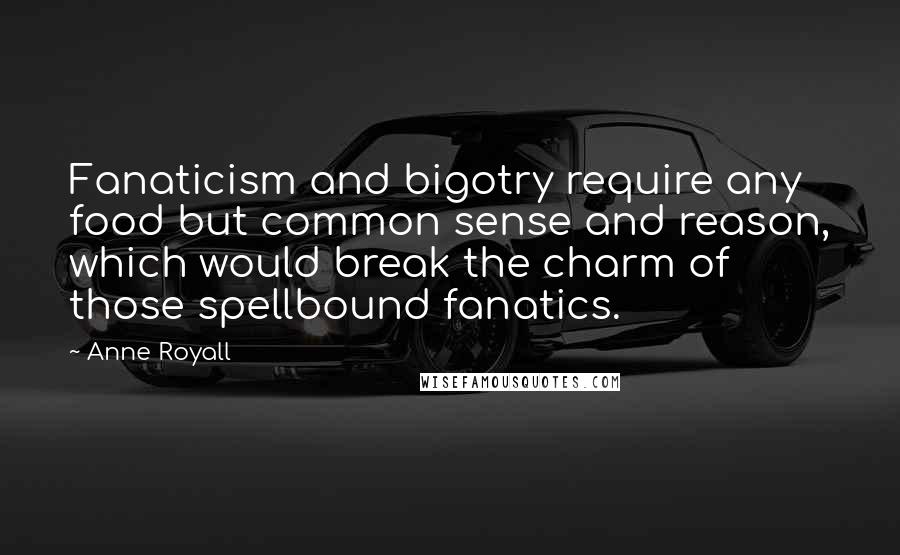 Anne Royall Quotes: Fanaticism and bigotry require any food but common sense and reason, which would break the charm of those spellbound fanatics.