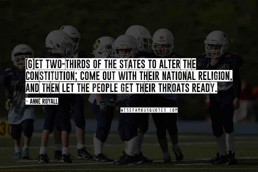 Anne Royall Quotes: [G]et two-thirds of the states to alter the Constitution; come out with their national religion, and then let the people get their throats ready.