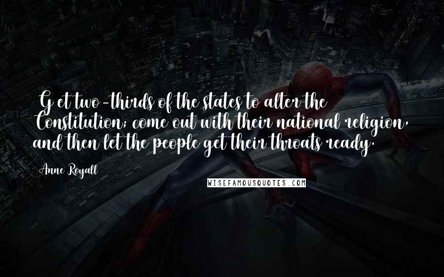 Anne Royall Quotes: [G]et two-thirds of the states to alter the Constitution; come out with their national religion, and then let the people get their throats ready.