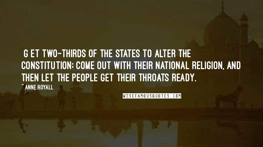 Anne Royall Quotes: [G]et two-thirds of the states to alter the Constitution; come out with their national religion, and then let the people get their throats ready.