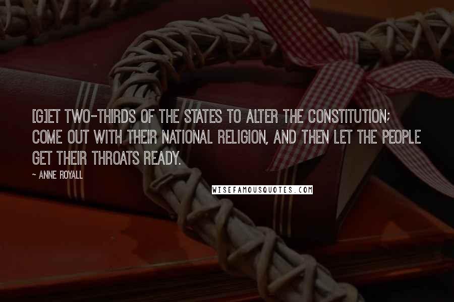 Anne Royall Quotes: [G]et two-thirds of the states to alter the Constitution; come out with their national religion, and then let the people get their throats ready.