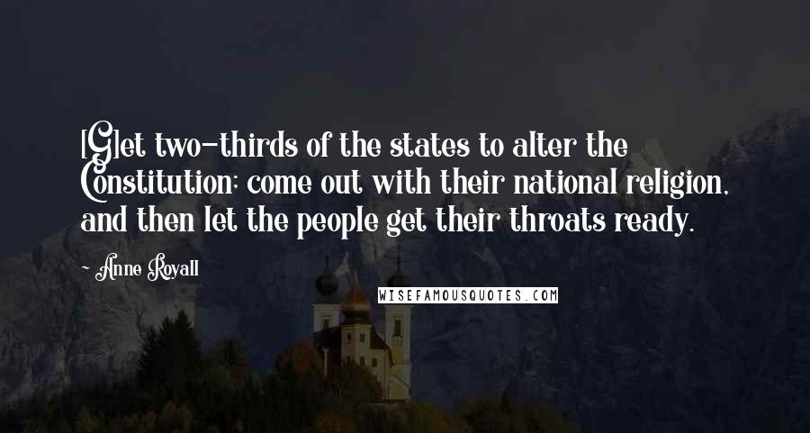 Anne Royall Quotes: [G]et two-thirds of the states to alter the Constitution; come out with their national religion, and then let the people get their throats ready.
