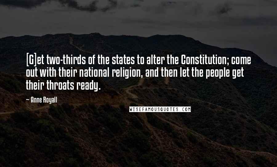 Anne Royall Quotes: [G]et two-thirds of the states to alter the Constitution; come out with their national religion, and then let the people get their throats ready.