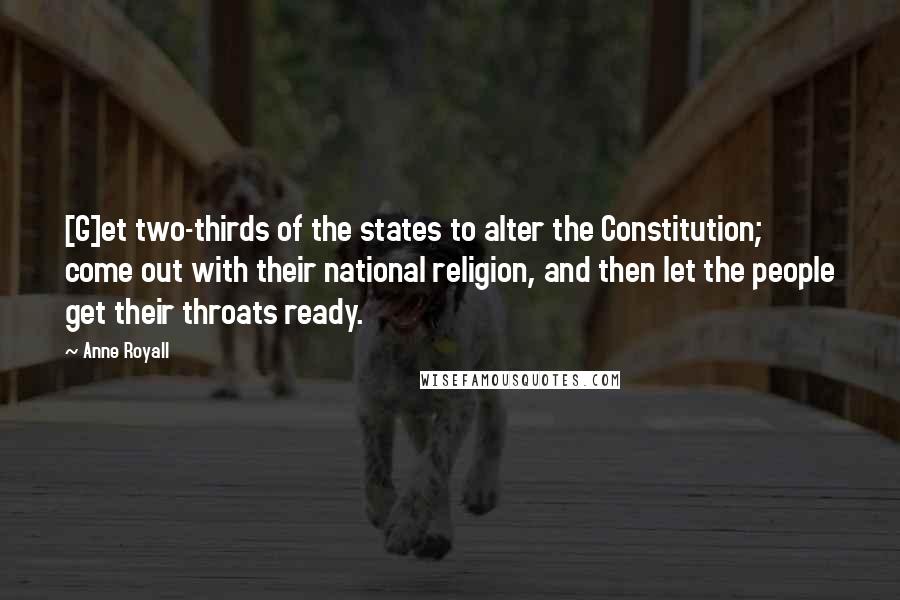 Anne Royall Quotes: [G]et two-thirds of the states to alter the Constitution; come out with their national religion, and then let the people get their throats ready.