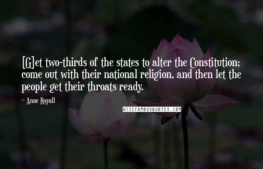 Anne Royall Quotes: [G]et two-thirds of the states to alter the Constitution; come out with their national religion, and then let the people get their throats ready.