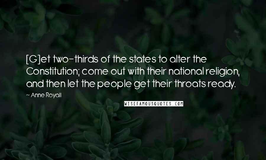 Anne Royall Quotes: [G]et two-thirds of the states to alter the Constitution; come out with their national religion, and then let the people get their throats ready.