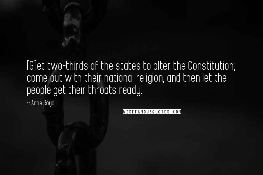 Anne Royall Quotes: [G]et two-thirds of the states to alter the Constitution; come out with their national religion, and then let the people get their throats ready.