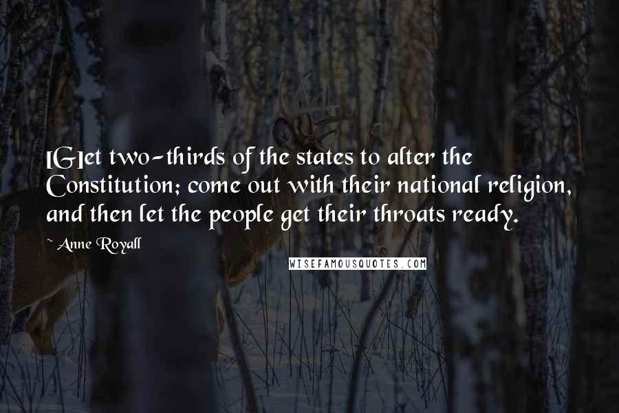 Anne Royall Quotes: [G]et two-thirds of the states to alter the Constitution; come out with their national religion, and then let the people get their throats ready.