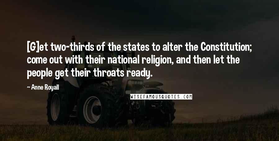 Anne Royall Quotes: [G]et two-thirds of the states to alter the Constitution; come out with their national religion, and then let the people get their throats ready.
