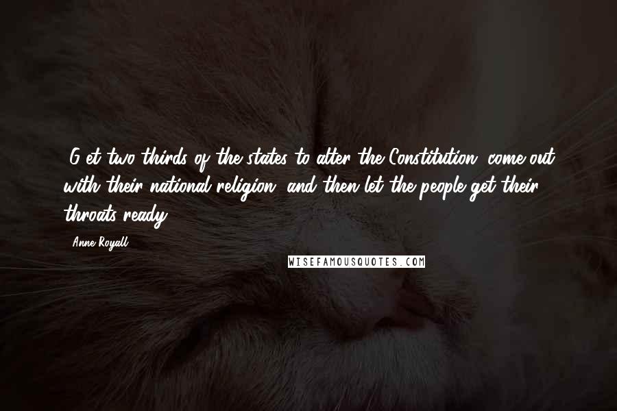 Anne Royall Quotes: [G]et two-thirds of the states to alter the Constitution; come out with their national religion, and then let the people get their throats ready.