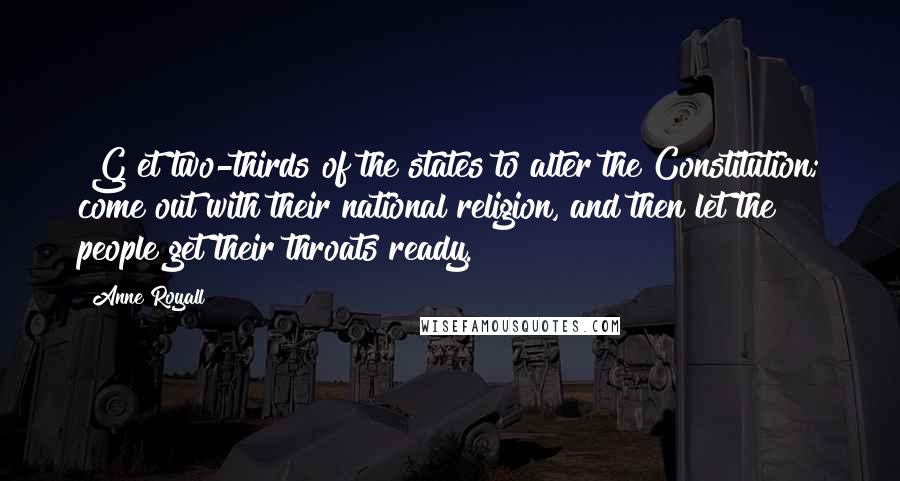 Anne Royall Quotes: [G]et two-thirds of the states to alter the Constitution; come out with their national religion, and then let the people get their throats ready.