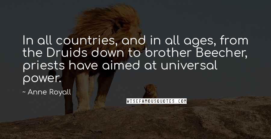 Anne Royall Quotes: In all countries, and in all ages, from the Druids down to brother Beecher, priests have aimed at universal power.