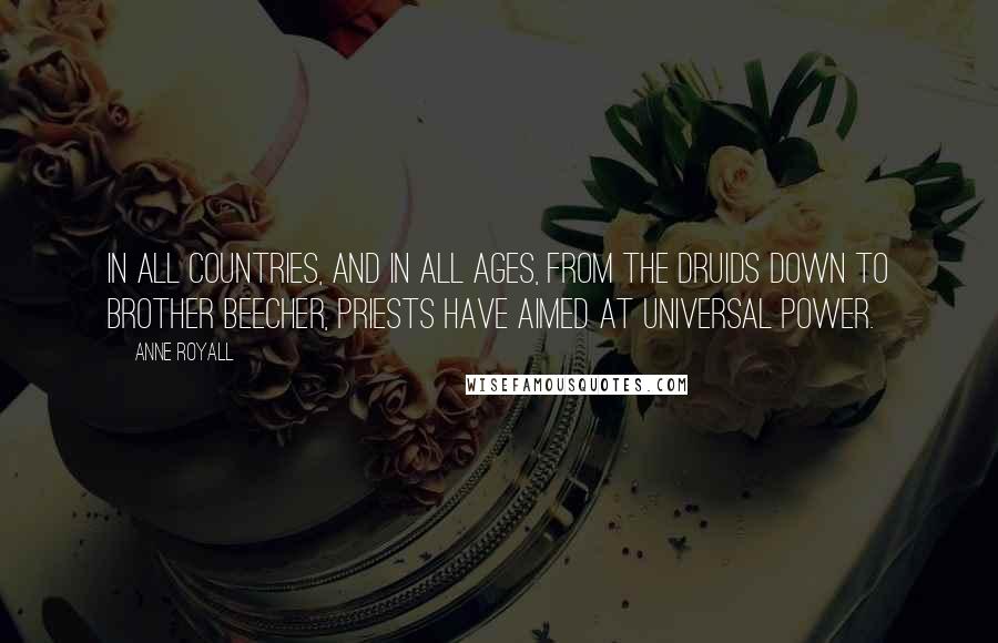 Anne Royall Quotes: In all countries, and in all ages, from the Druids down to brother Beecher, priests have aimed at universal power.