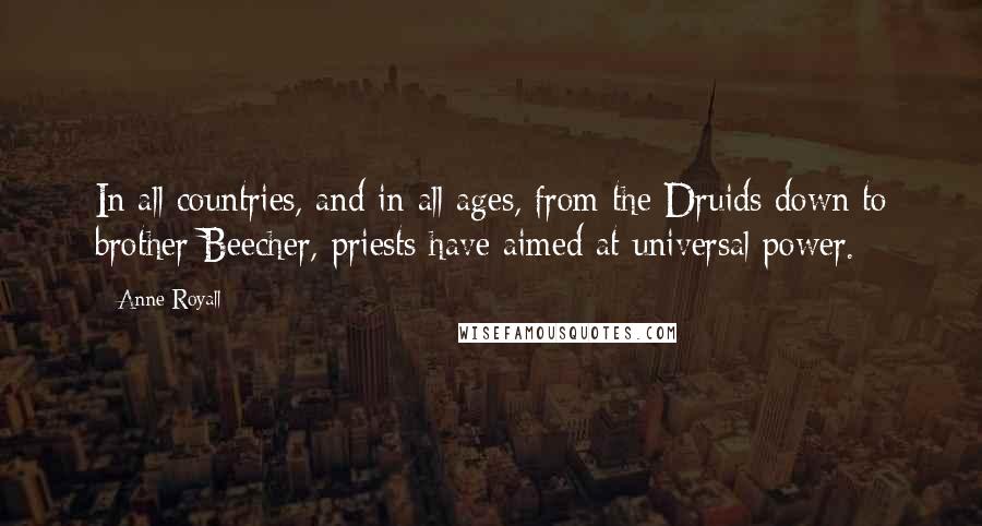 Anne Royall Quotes: In all countries, and in all ages, from the Druids down to brother Beecher, priests have aimed at universal power.