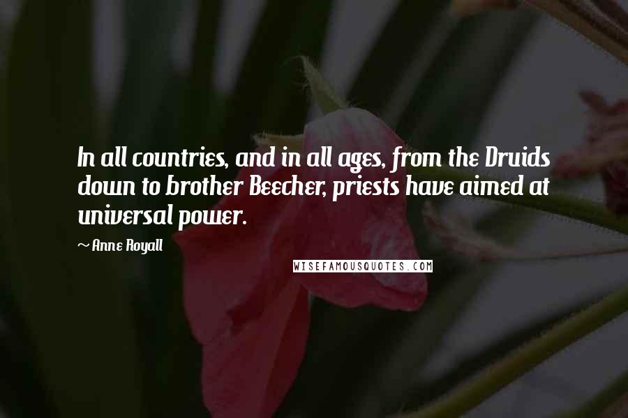 Anne Royall Quotes: In all countries, and in all ages, from the Druids down to brother Beecher, priests have aimed at universal power.