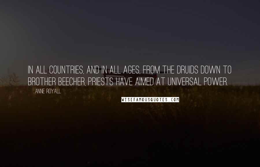 Anne Royall Quotes: In all countries, and in all ages, from the Druids down to brother Beecher, priests have aimed at universal power.