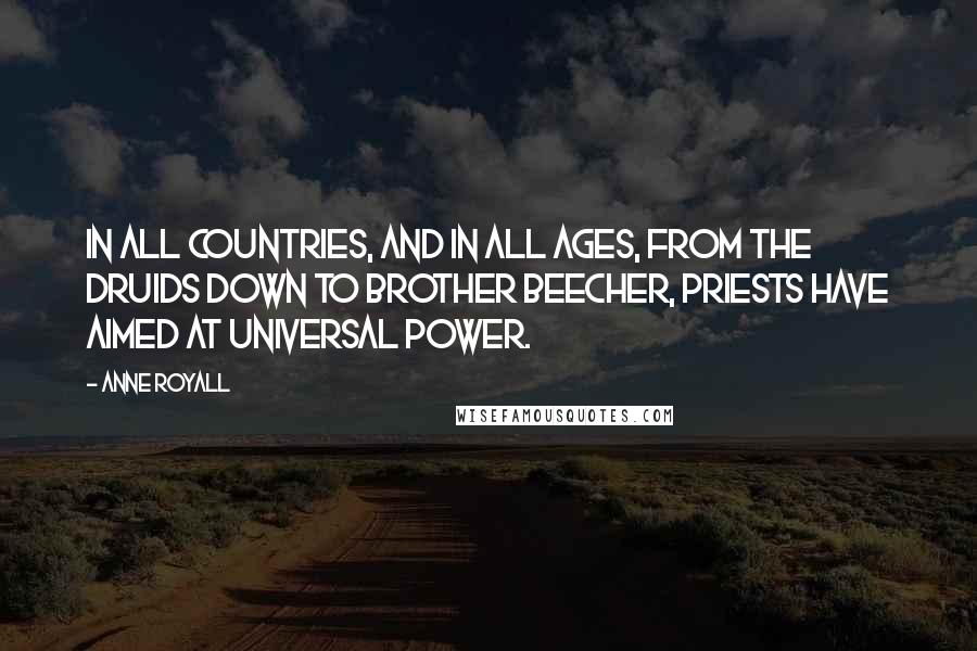 Anne Royall Quotes: In all countries, and in all ages, from the Druids down to brother Beecher, priests have aimed at universal power.