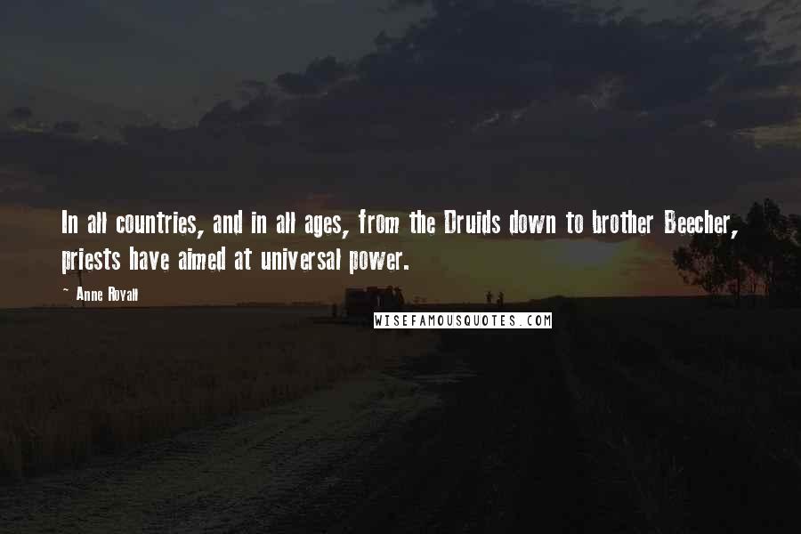 Anne Royall Quotes: In all countries, and in all ages, from the Druids down to brother Beecher, priests have aimed at universal power.