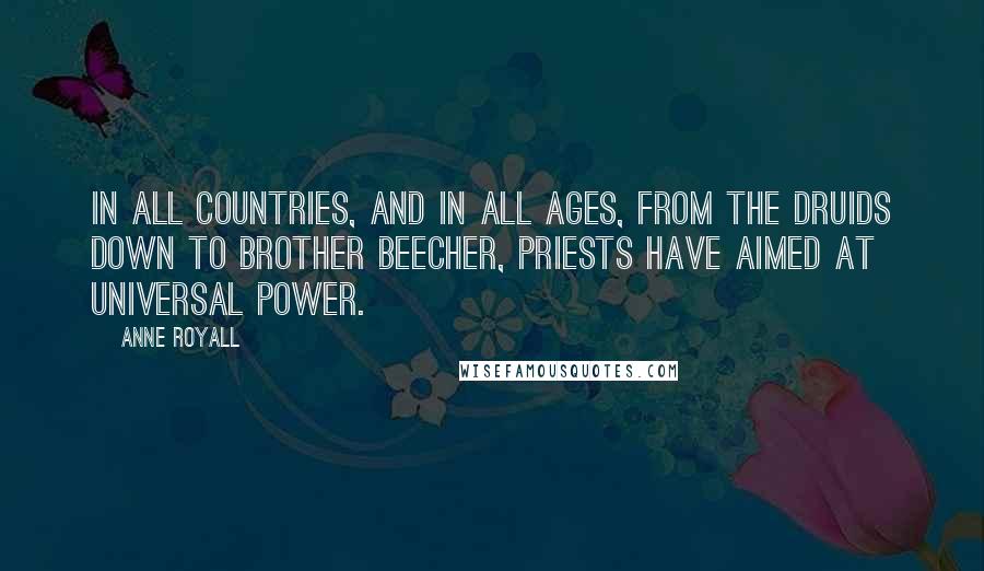 Anne Royall Quotes: In all countries, and in all ages, from the Druids down to brother Beecher, priests have aimed at universal power.