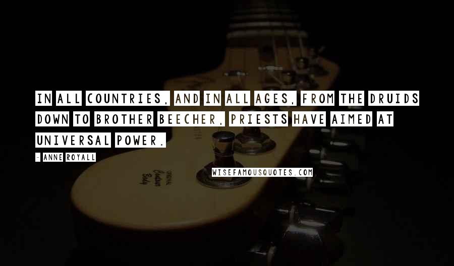 Anne Royall Quotes: In all countries, and in all ages, from the Druids down to brother Beecher, priests have aimed at universal power.