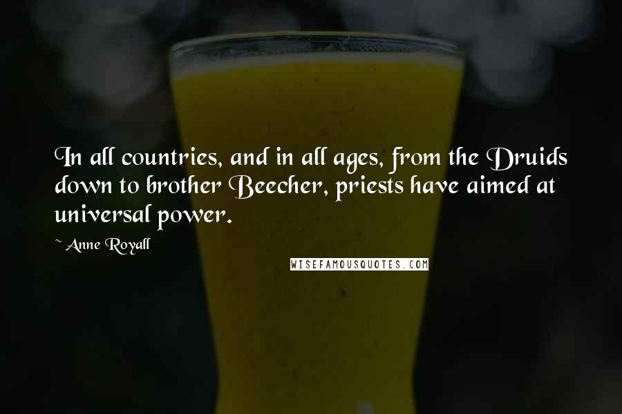 Anne Royall Quotes: In all countries, and in all ages, from the Druids down to brother Beecher, priests have aimed at universal power.