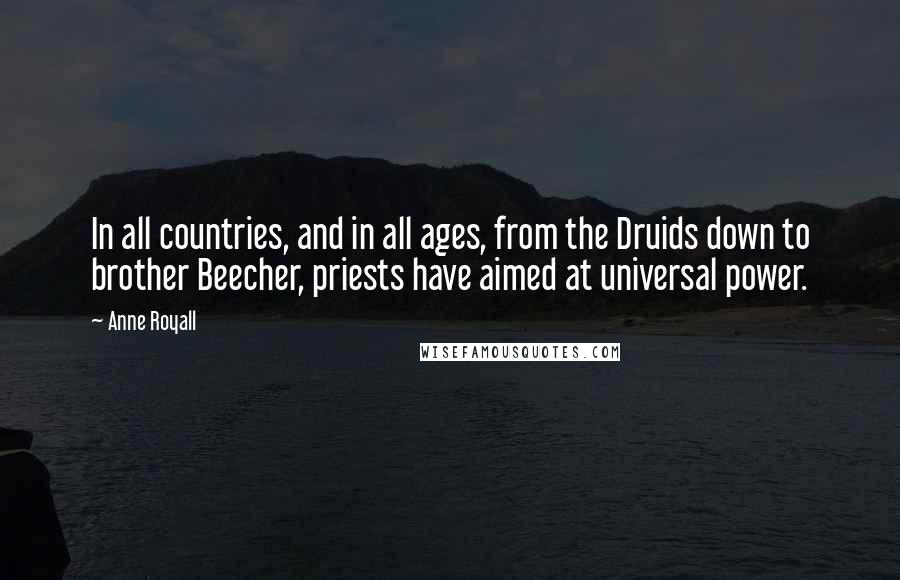 Anne Royall Quotes: In all countries, and in all ages, from the Druids down to brother Beecher, priests have aimed at universal power.