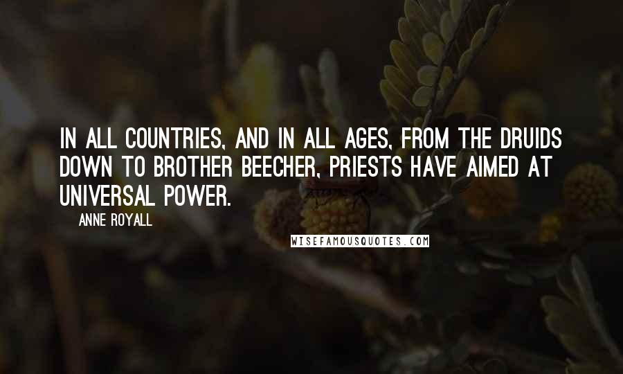 Anne Royall Quotes: In all countries, and in all ages, from the Druids down to brother Beecher, priests have aimed at universal power.