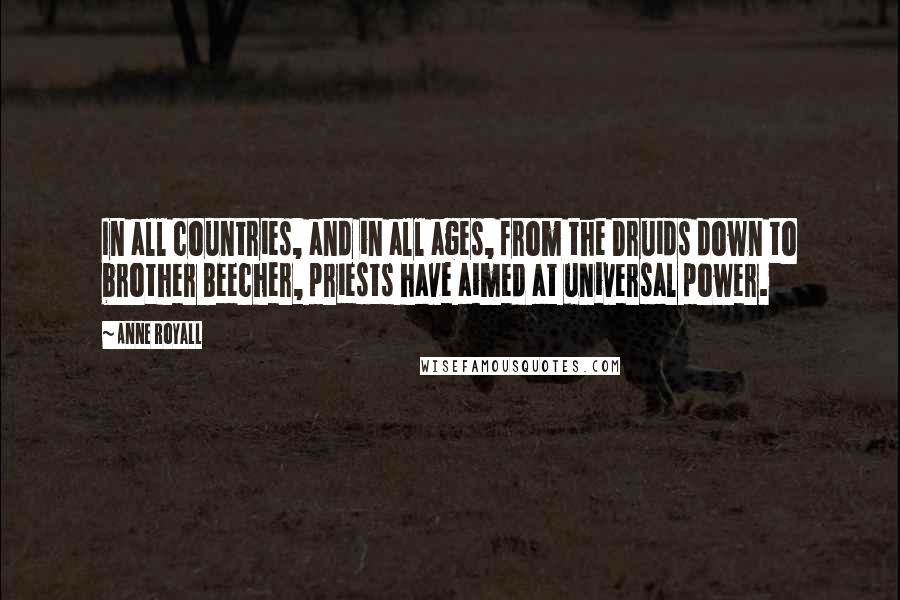 Anne Royall Quotes: In all countries, and in all ages, from the Druids down to brother Beecher, priests have aimed at universal power.