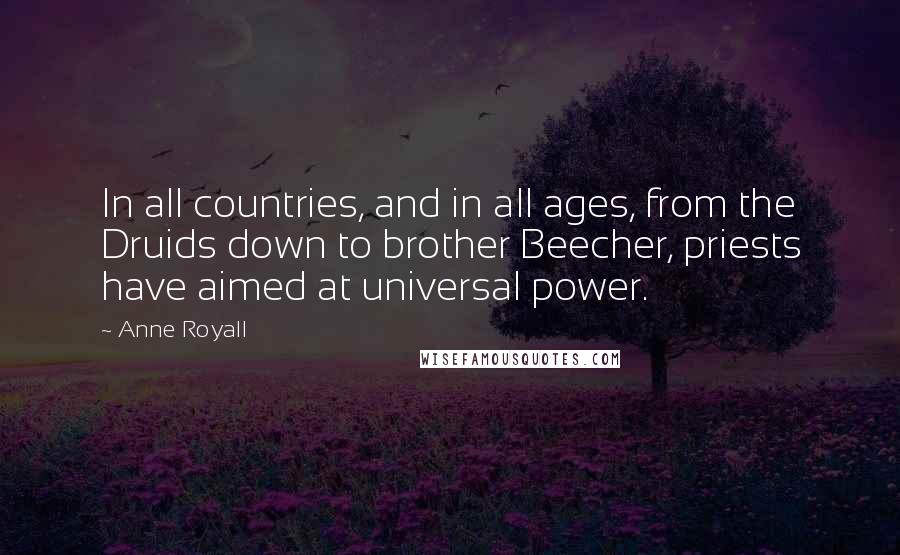 Anne Royall Quotes: In all countries, and in all ages, from the Druids down to brother Beecher, priests have aimed at universal power.