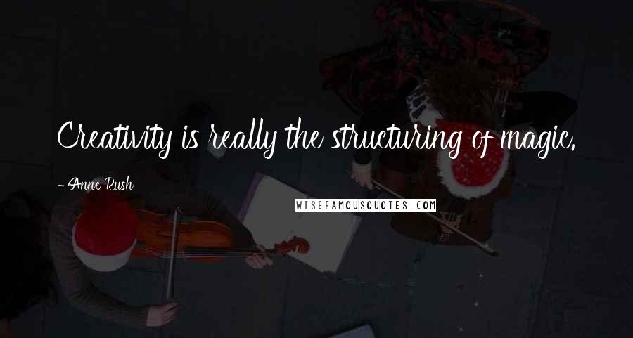 Anne Rush Quotes: Creativity is really the structuring of magic.