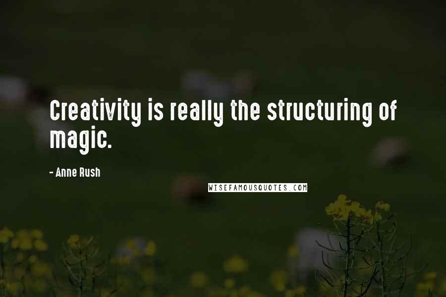 Anne Rush Quotes: Creativity is really the structuring of magic.