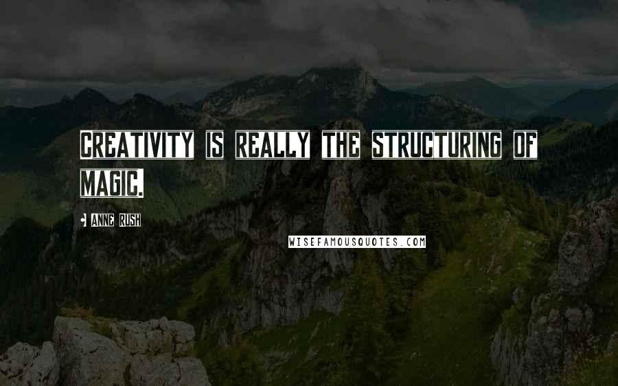 Anne Rush Quotes: Creativity is really the structuring of magic.