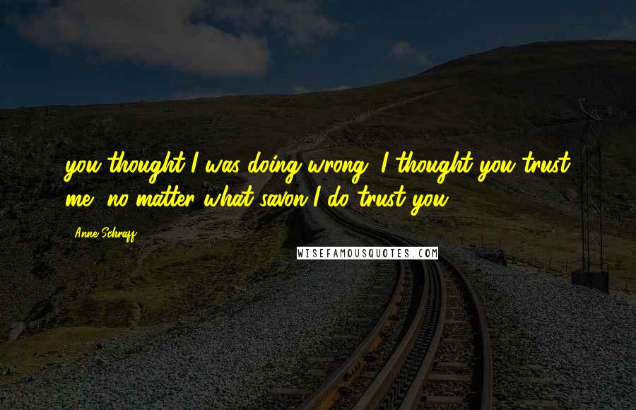 Anne Schraff Quotes: you thought I was doing wrong, I thought you trust me, no matter what savon I do trust you".