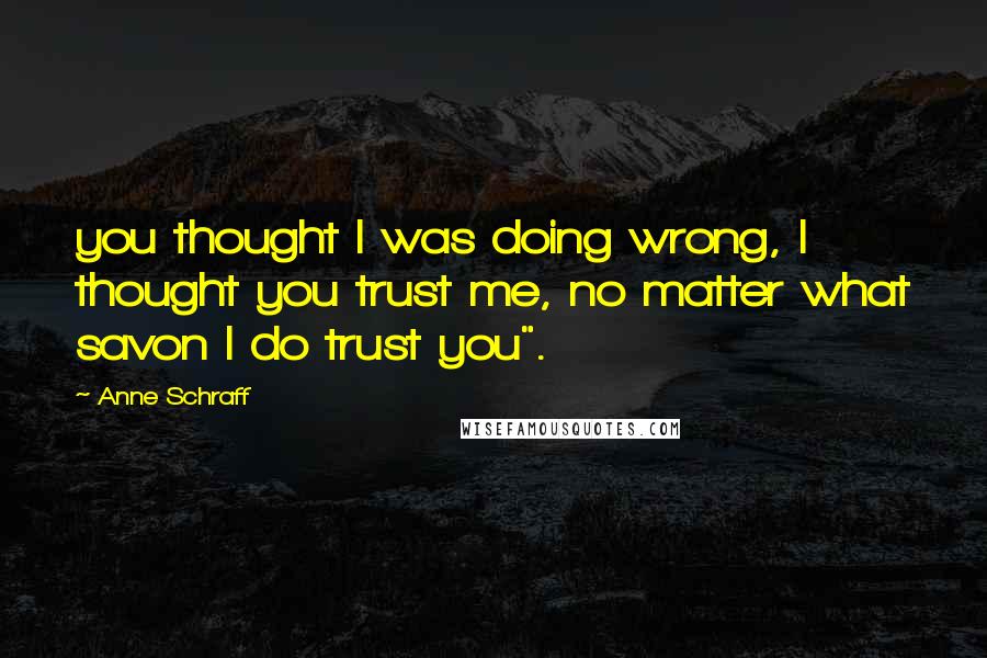 Anne Schraff Quotes: you thought I was doing wrong, I thought you trust me, no matter what savon I do trust you".