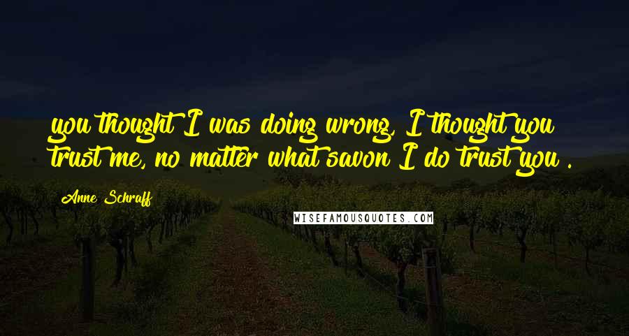 Anne Schraff Quotes: you thought I was doing wrong, I thought you trust me, no matter what savon I do trust you".