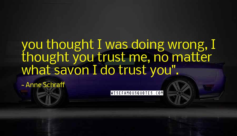 Anne Schraff Quotes: you thought I was doing wrong, I thought you trust me, no matter what savon I do trust you".