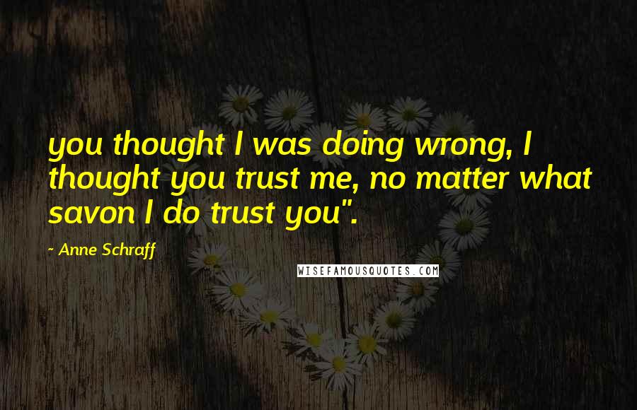 Anne Schraff Quotes: you thought I was doing wrong, I thought you trust me, no matter what savon I do trust you".